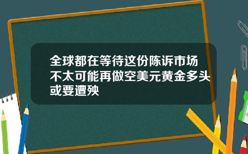 全球都在等待这份陈诉市场不太可能再做空美元黄金多头或要遭殃