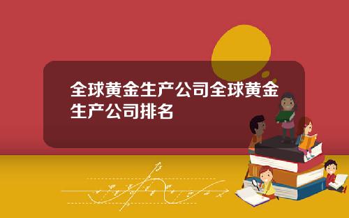 全球黄金生产公司全球黄金生产公司排名