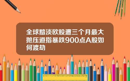 全球黯淡欧股遭三个月最大抛压道指暴跌900点A股如何渡劫