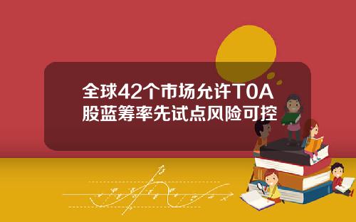 全球42个市场允许T0A股蓝筹率先试点风险可控