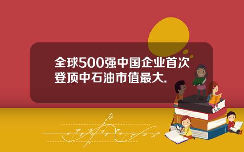 全球500强中国企业首次登顶中石油市值最大.