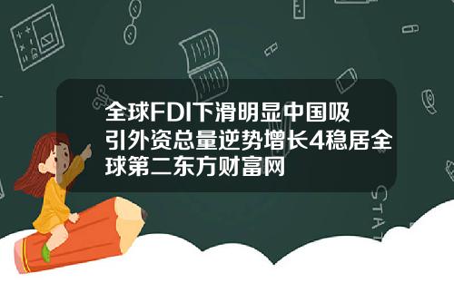 全球FDI下滑明显中国吸引外资总量逆势增长4稳居全球第二东方财富网