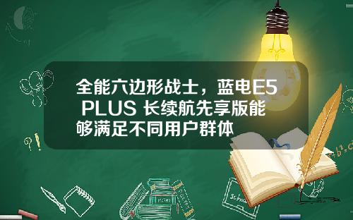 全能六边形战士，蓝电E5 PLUS 长续航先享版能够满足不同用户群体