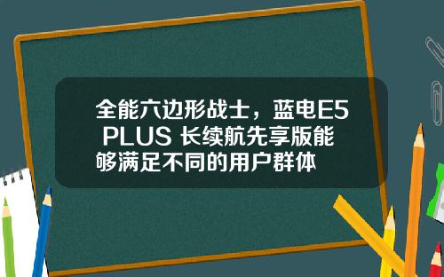 全能六边形战士，蓝电E5 PLUS 长续航先享版能够满足不同的用户群体