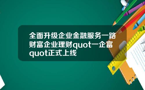 全面升级企业金融服务一路财富企业理财quot一企富quot正式上线