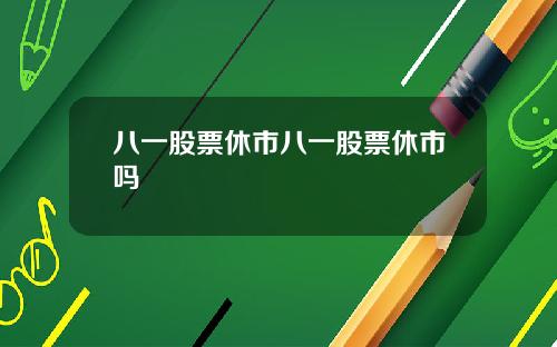八一股票休市八一股票休市吗