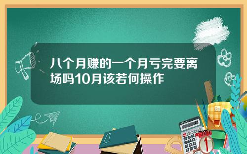 八个月赚的一个月亏完要离场吗10月该若何操作