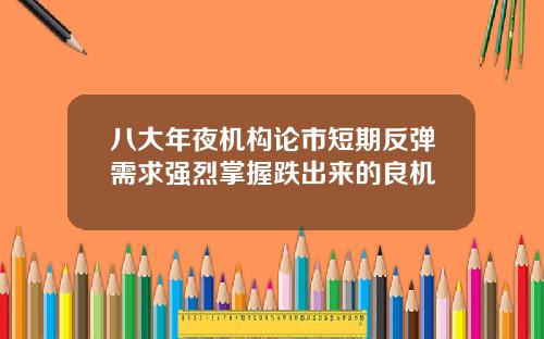 八大年夜机构论市短期反弹需求强烈掌握跌出来的良机