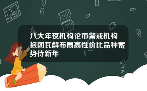 八大年夜机构论市警戒机构抱团瓦解布局高性价比品种蓄势待新年