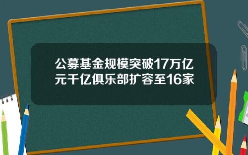 公募基金规模突破17万亿元千亿俱乐部扩容至16家