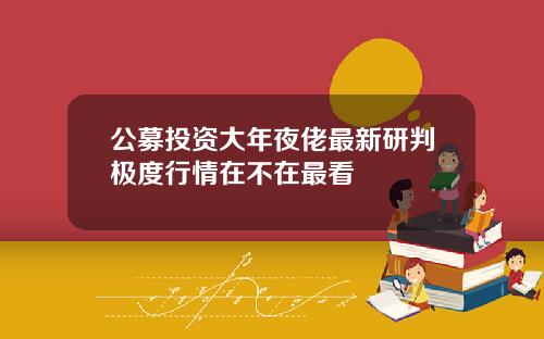 公募投资大年夜佬最新研判极度行情在不在最看