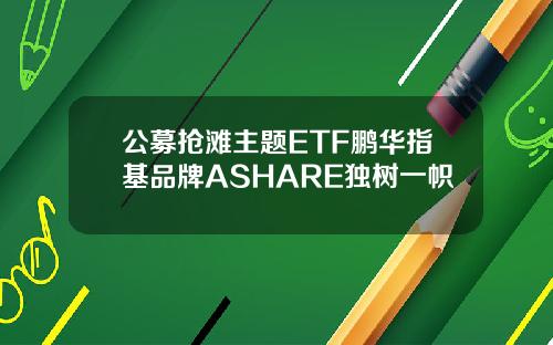 公募抢滩主题ETF鹏华指基品牌ASHARE独树一帜