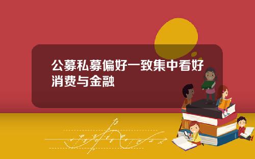 公募私募偏好一致集中看好消费与金融