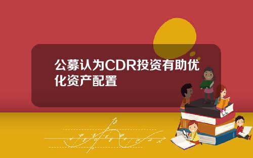 公募认为CDR投资有助优化资产配置