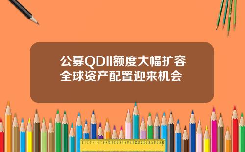 公募QDII额度大幅扩容全球资产配置迎来机会