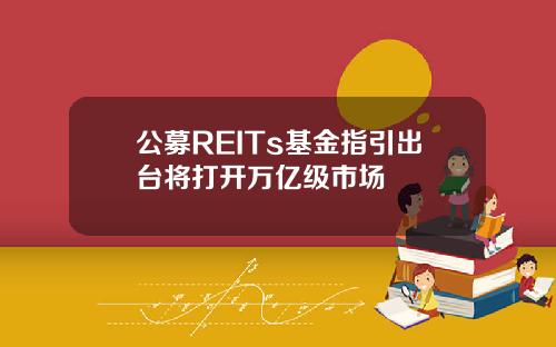 公募REITs基金指引出台将打开万亿级市场