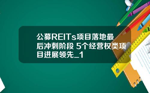 公募REITs项目落地最后冲刺阶段 5个经营权类项目进展领先_1