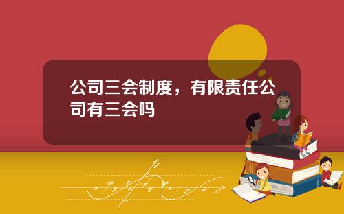 公司三会制度，有限责任公司有三会吗