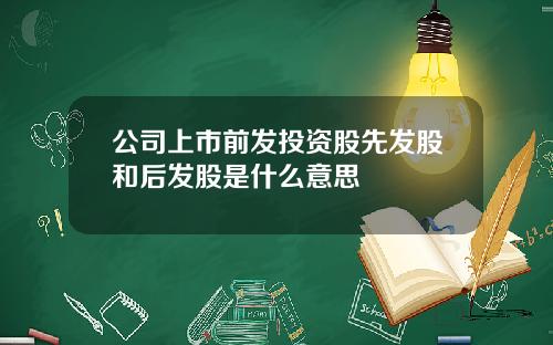 公司上市前发投资股先发股和后发股是什么意思