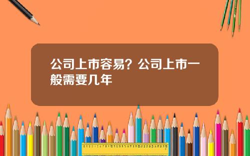 公司上市容易？公司上市一般需要几年
