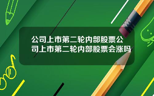 公司上市第二轮内部股票公司上市第二轮内部股票会涨吗