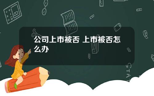 公司上市被否 上市被否怎么办