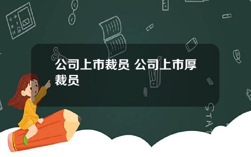 公司上市裁员 公司上市厚裁员