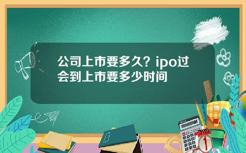 公司上市要多久？ipo过会到上市要多少时间