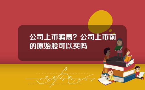 公司上市骗局？公司上市前的原始股可以买吗