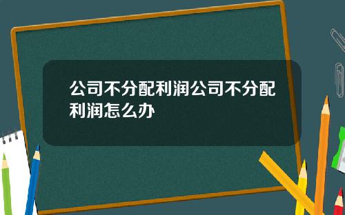 公司不分配利润公司不分配利润怎么办