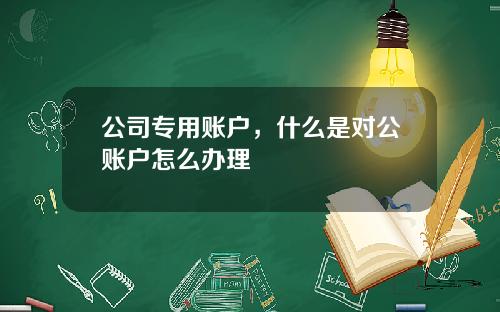 公司专用账户，什么是对公账户怎么办理