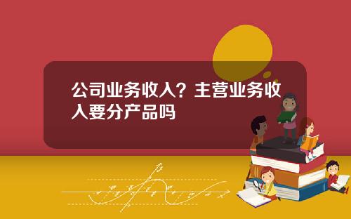 公司业务收入？主营业务收入要分产品吗