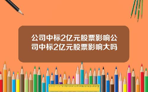 公司中标2亿元股票影响公司中标2亿元股票影响大吗