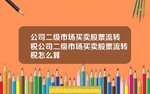 公司二级市场买卖股票流转税公司二级市场买卖股票流转税怎么算