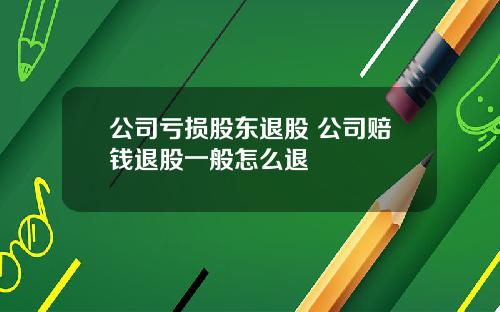 公司亏损股东退股 公司赔钱退股一般怎么退