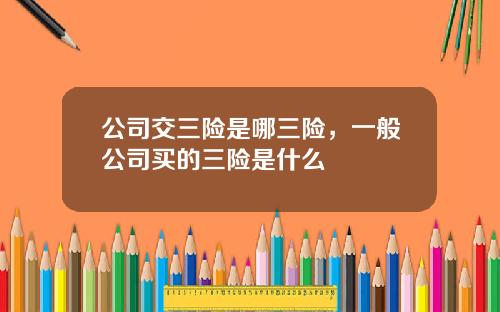 公司交三险是哪三险，一般公司买的三险是什么