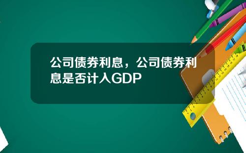公司债券利息，公司债券利息是否计入GDP