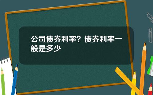 公司债券利率？债券利率一般是多少