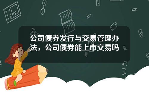 公司债券发行与交易管理办法，公司债券能上市交易吗