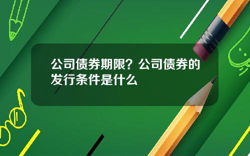 公司债券期限？公司债券的发行条件是什么