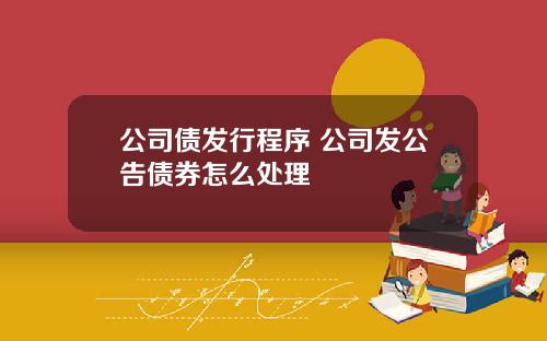 公司债发行程序 公司发公告债券怎么处理