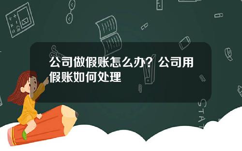 公司做假账怎么办？公司用假账如何处理
