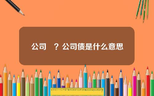 公司債？公司债是什么意思