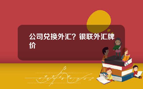 公司兑换外汇？银联外汇牌价