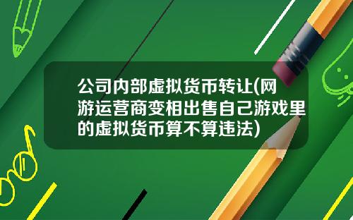 公司内部虚拟货币转让(网游运营商变相出售自己游戏里的虚拟货币算不算违法)