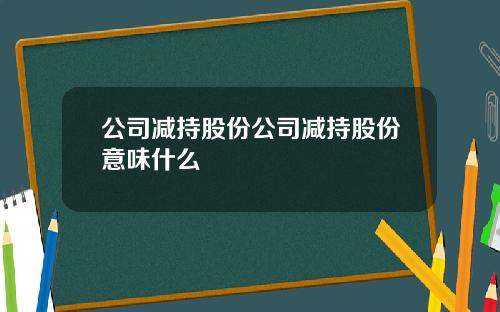 公司减持股份公司减持股份意味什么