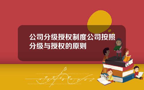 公司分级授权制度公司按照分级与授权的原则