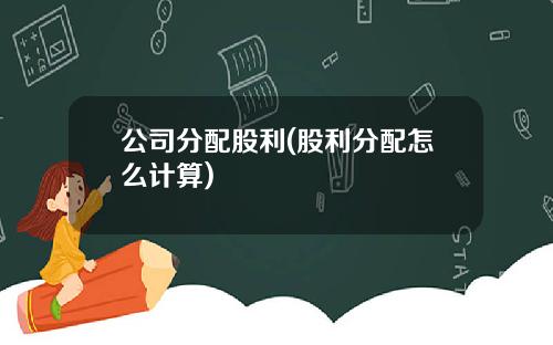 公司分配股利(股利分配怎么计算)