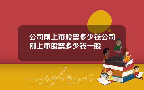 公司刚上市股票多少钱公司刚上市股票多少钱一股