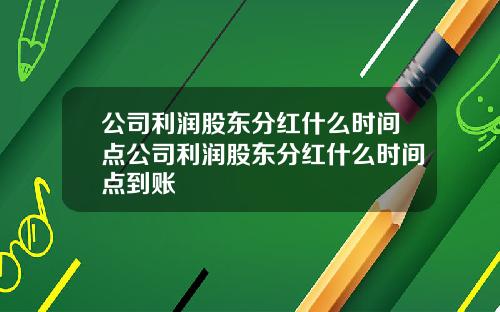 公司利润股东分红什么时间点公司利润股东分红什么时间点到账